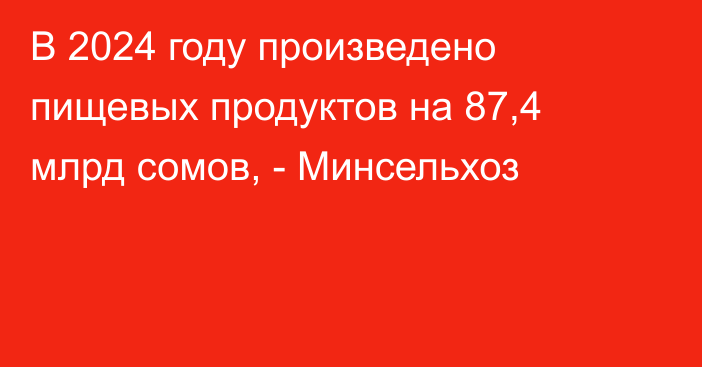 В 2024 году произведено пищевых продуктов на 87,4 млрд сомов, - Минсельхоз